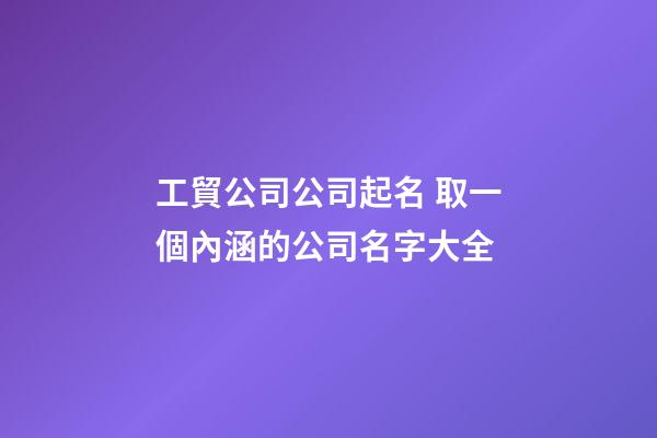 工貿公司公司起名 取一個內涵的公司名字大全-第1張-公司起名-玄機派